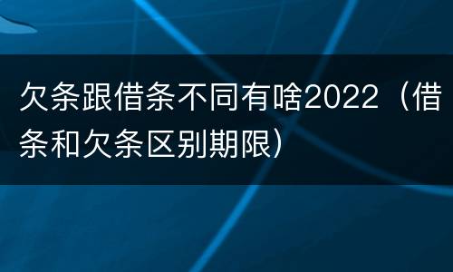 欠条跟借条不同有啥2022（借条和欠条区别期限）