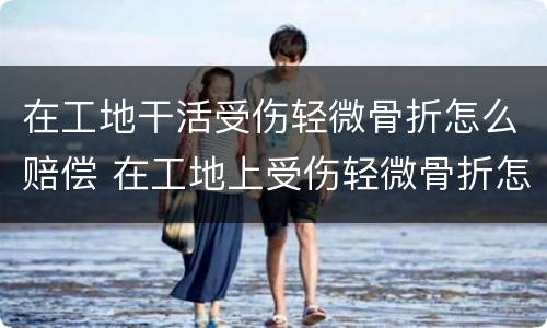 在工地干活受伤轻微骨折怎么赔偿 在工地上受伤轻微骨折怎样赔偿