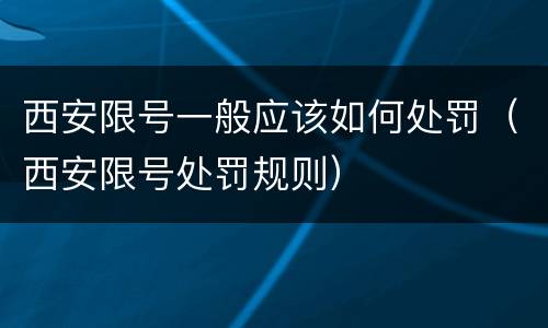 西安限号一般应该如何处罚（西安限号处罚规则）