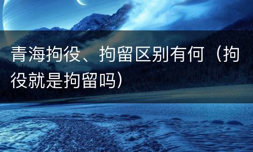 青海拘役、拘留区别有何（拘役就是拘留吗）