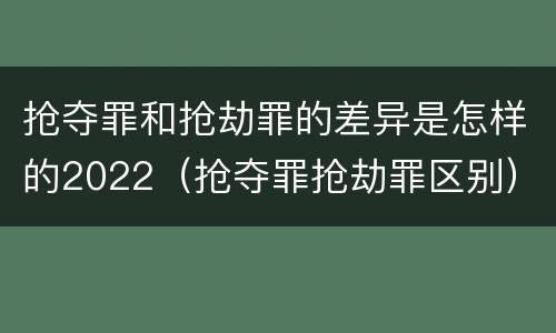 抢夺罪和抢劫罪的差异是怎样的2022（抢夺罪抢劫罪区别）