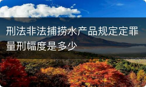 刑法非法捕捞水产品规定定罪量刑幅度是多少