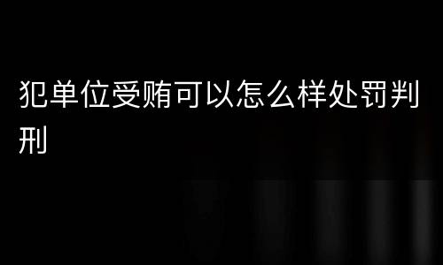 犯单位受贿可以怎么样处罚判刑
