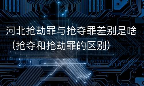 河北抢劫罪与抢夺罪差别是啥（抢夺和抢劫罪的区别）