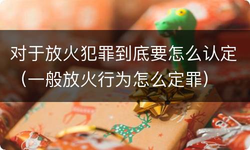 对于放火犯罪到底要怎么认定（一般放火行为怎么定罪）