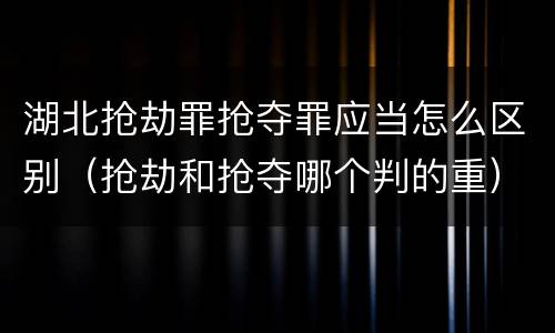 湖北抢劫罪抢夺罪应当怎么区别（抢劫和抢夺哪个判的重）