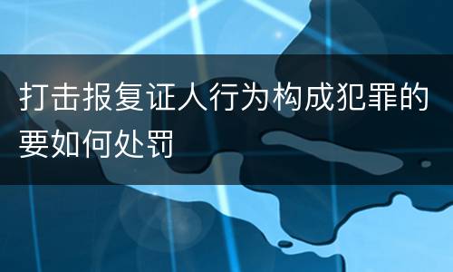 打击报复证人行为构成犯罪的要如何处罚