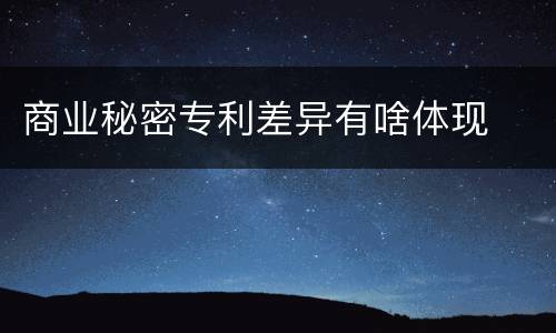 商业秘密专利差异有啥体现
