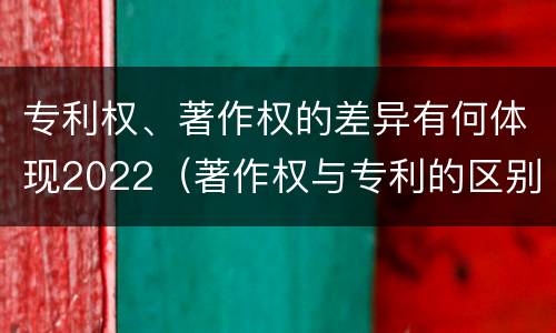 专利权、著作权的差异有何体现2022（著作权与专利的区别）