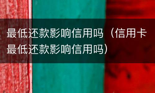 最低还款影响信用吗（信用卡最低还款影响信用吗）