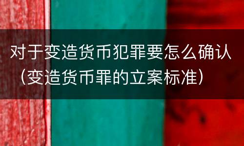 对于变造货币犯罪要怎么确认（变造货币罪的立案标准）
