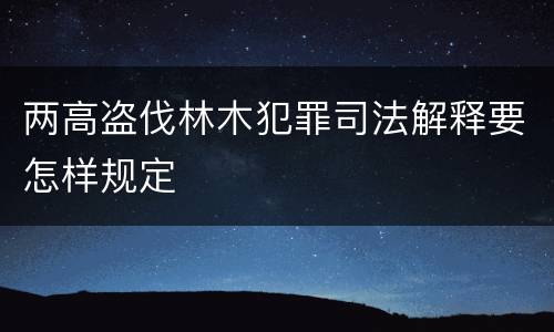 两高盗伐林木犯罪司法解释要怎样规定
