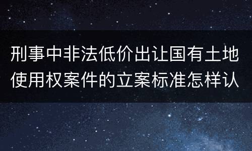 刑事中非法低价出让国有土地使用权案件的立案标准怎样认定