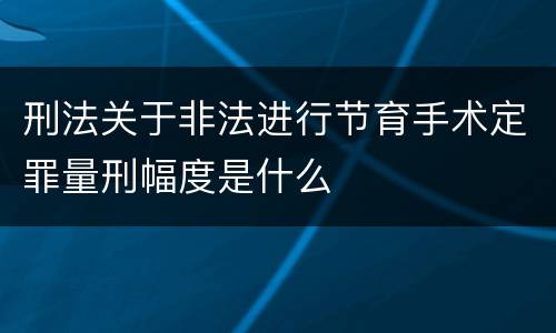 刑法关于非法进行节育手术定罪量刑幅度是什么