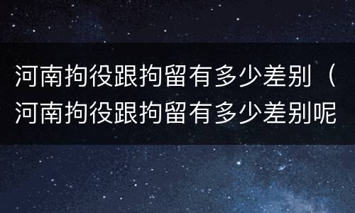 河南拘役跟拘留有多少差别（河南拘役跟拘留有多少差别呢）