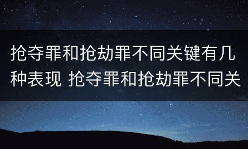 抢夺罪和抢劫罪不同关键有几种表现 抢夺罪和抢劫罪不同关键有几种表现