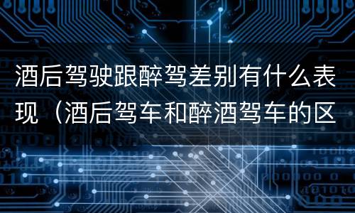 酒后驾驶跟醉驾差别有什么表现（酒后驾车和醉酒驾车的区别是什么?）