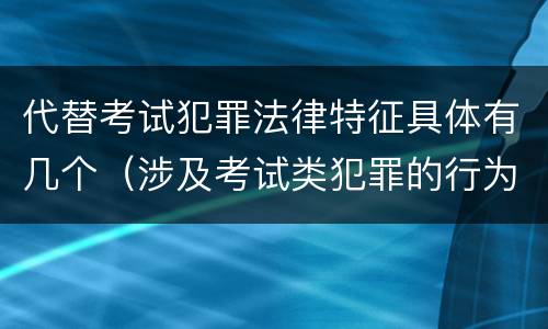 代替考试犯罪法律特征具体有几个（涉及考试类犯罪的行为类型）