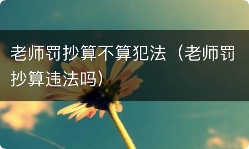 老师罚抄算不算犯法（老师罚抄算违法吗）
