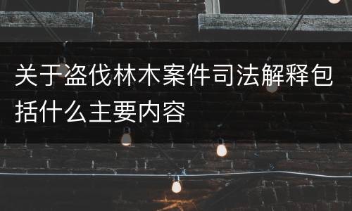 关于盗伐林木案件司法解释包括什么主要内容