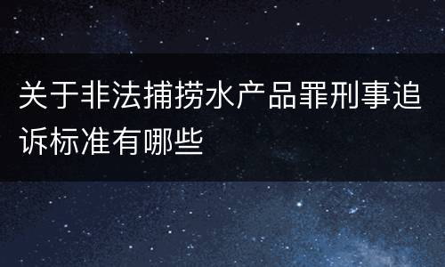 关于非法捕捞水产品罪刑事追诉标准有哪些