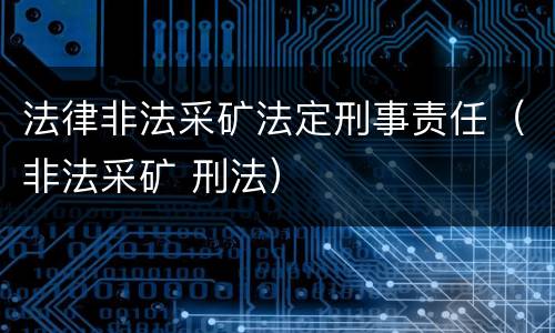 法律非法采矿法定刑事责任（非法采矿 刑法）