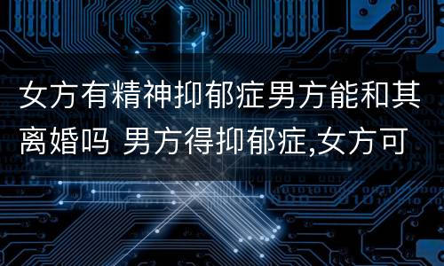 女方有精神抑郁症男方能和其离婚吗 男方得抑郁症,女方可以离婚吗