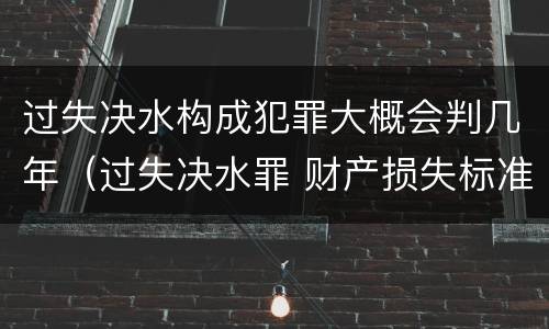 过失决水构成犯罪大概会判几年（过失决水罪 财产损失标准）