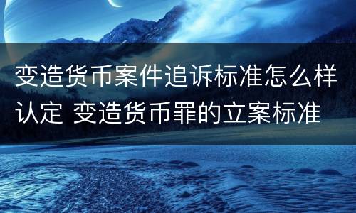 变造货币案件追诉标准怎么样认定 变造货币罪的立案标准