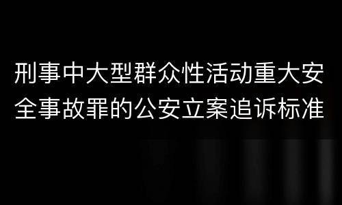 刑事中大型群众性活动重大安全事故罪的公安立案追诉标准是怎样规定