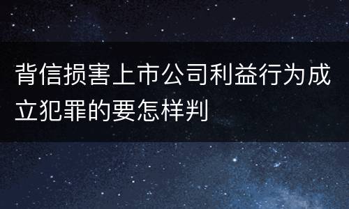 背信损害上市公司利益行为成立犯罪的要怎样判