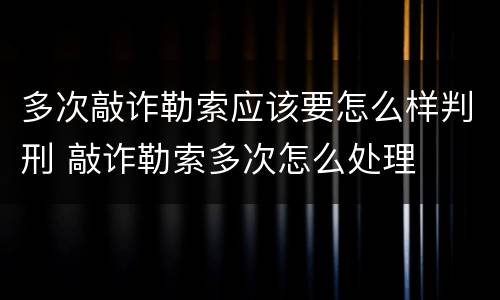 多次敲诈勒索应该要怎么样判刑 敲诈勒索多次怎么处理