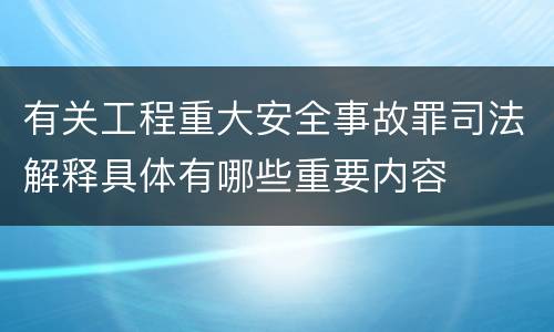 有关工程重大安全事故罪司法解释具体有哪些重要内容
