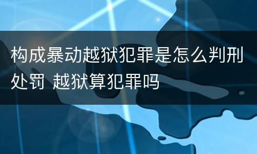 构成暴动越狱犯罪是怎么判刑处罚 越狱算犯罪吗