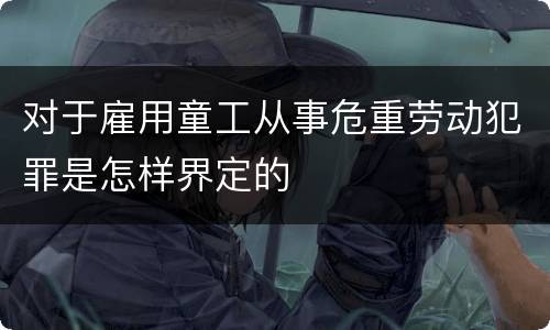 对于雇用童工从事危重劳动犯罪是怎样界定的