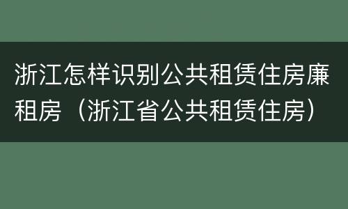 浙江怎样识别公共租赁住房廉租房（浙江省公共租赁住房）