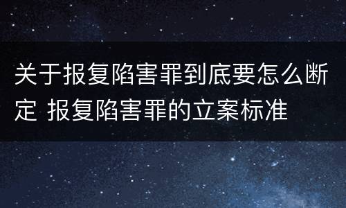 关于报复陷害罪到底要怎么断定 报复陷害罪的立案标准
