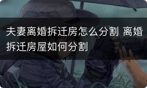 夫妻离婚拆迁房怎么分割 离婚拆迁房屋如何分割