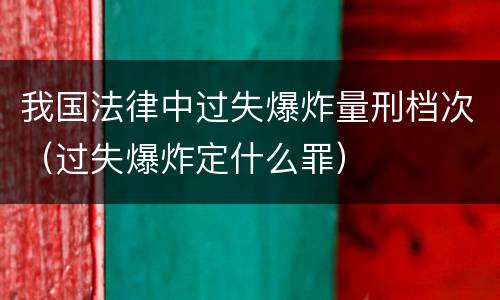 我国法律中过失爆炸量刑档次（过失爆炸定什么罪）