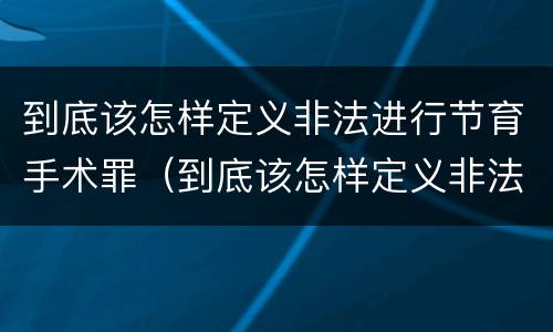 到底该怎样定义非法进行节育手术罪（到底该怎样定义非法进行节育手术罪）