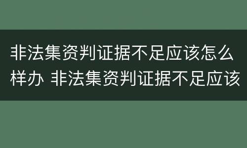 非法集资判证据不足应该怎么样办 非法集资判证据不足应该怎么样办理