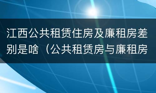 江西公共租赁住房及廉租房差别是啥（公共租赁房与廉租房的区别）