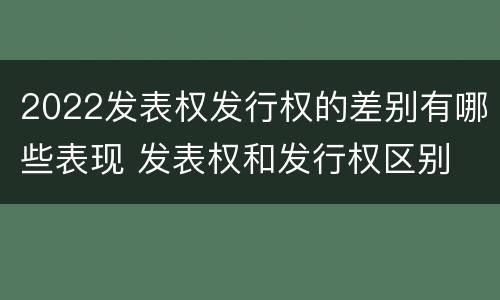 2022发表权发行权的差别有哪些表现 发表权和发行权区别