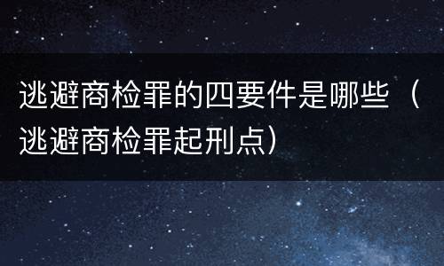 逃避商检罪的四要件是哪些（逃避商检罪起刑点）