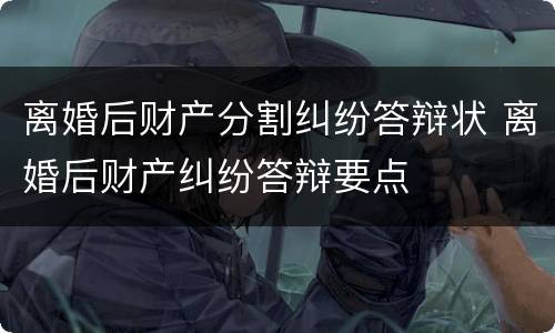 离婚后财产分割纠纷答辩状 离婚后财产纠纷答辩要点