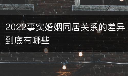 2022事实婚姻同居关系的差异到底有哪些