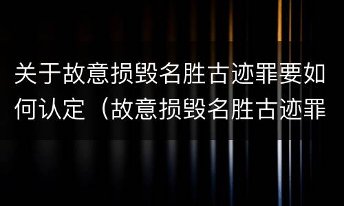 关于故意损毁名胜古迹罪要如何认定（故意损毁名胜古迹罪案例）