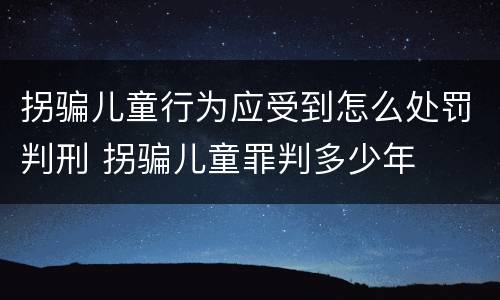 拐骗儿童行为应受到怎么处罚判刑 拐骗儿童罪判多少年