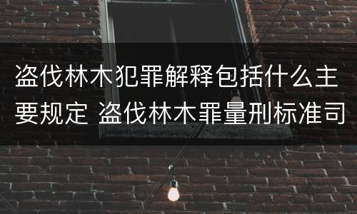 盗伐林木犯罪解释包括什么主要规定 盗伐林木罪量刑标准司法解释