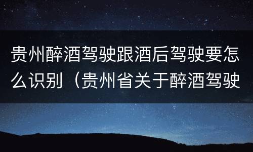 贵州醉酒驾驶跟酒后驾驶要怎么识别（贵州省关于醉酒驾驶机动车）